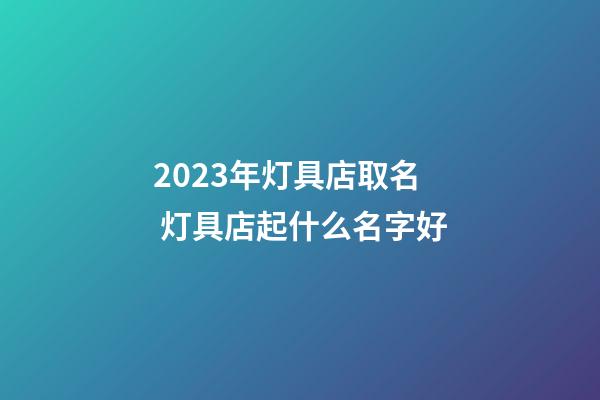 2023年灯具店取名 灯具店起什么名字好-第1张-店铺起名-玄机派